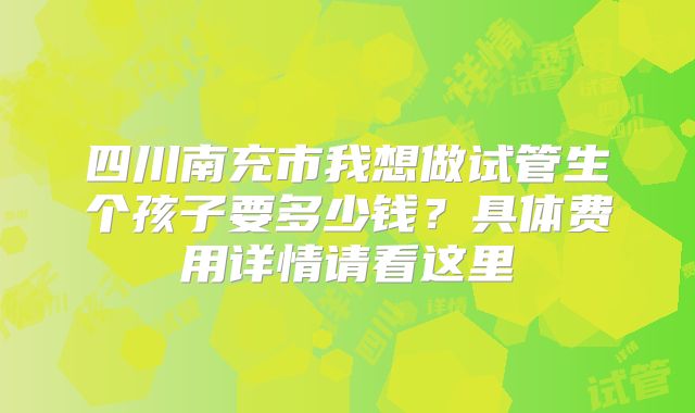 四川南充市我想做试管生个孩子要多少钱?具体费用详情请看这里