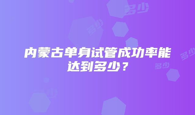 内蒙古单身试管成功率能达到多少？