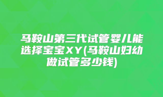 马鞍山第三代试管婴儿能选择宝宝XY(马鞍山妇幼做试管多少钱)