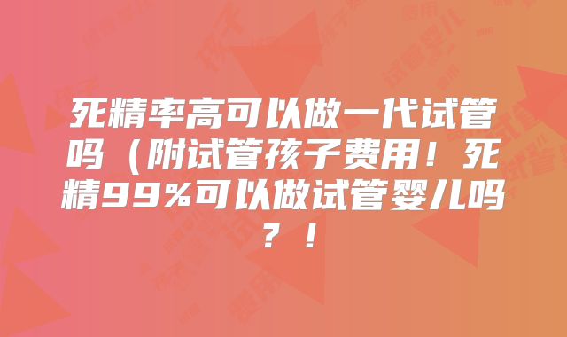 死精率高可以做一代试管吗（附试管孩子费用！死精99%可以做试管婴儿吗？！