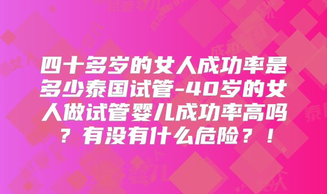 四十多岁的女人成功率是多少泰国试管-40岁的女人做试管婴儿成功率高吗？有没有什么危险？！