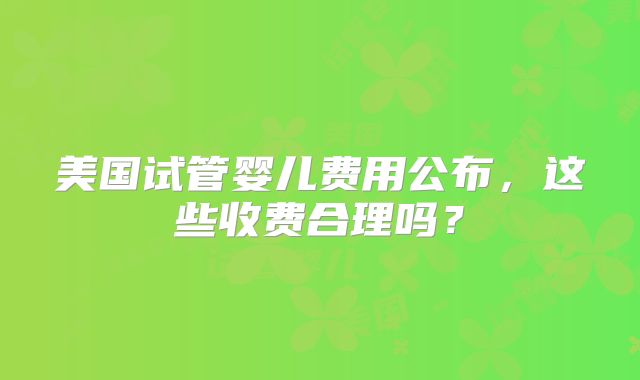 美国试管婴儿费用公布，这些收费合理吗？