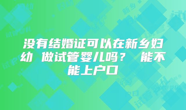 没有结婚证可以在新乡妇幼 做试管婴儿吗？ 能不能上户口