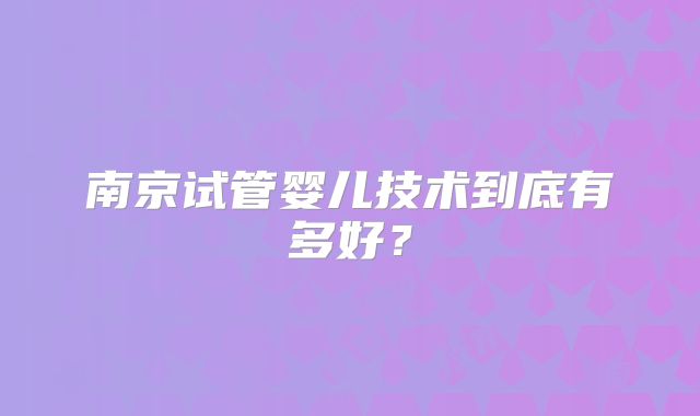 南京试管婴儿技术到底有多好？