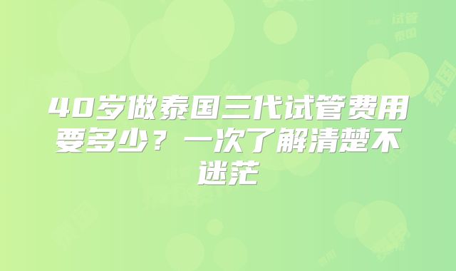 40岁做泰国三代试管费用要多少?一次了解清楚不迷茫