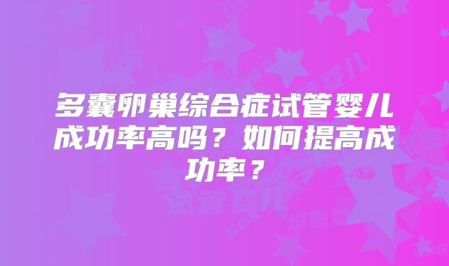 多囊卵巢综合症试管婴儿成功率高吗?如何提高成功率?