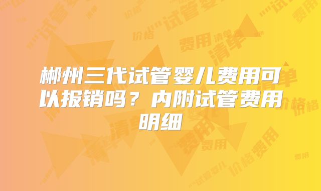 郴州三代试管婴儿费用可以报销吗？内附试管费用明细