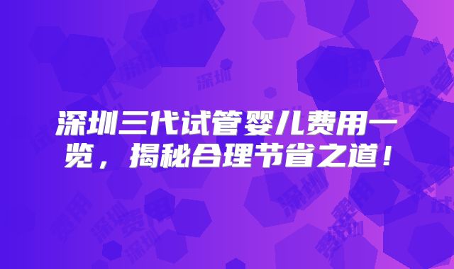 深圳三代试管婴儿费用一览，揭秘合理节省之道！