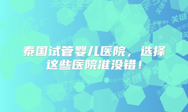 泰国试管婴儿医院，选择这些医院准没错！