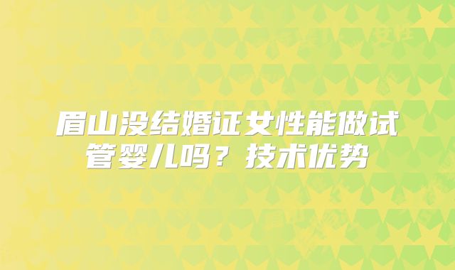 眉山没结婚证女性能做试管婴儿吗？技术优势