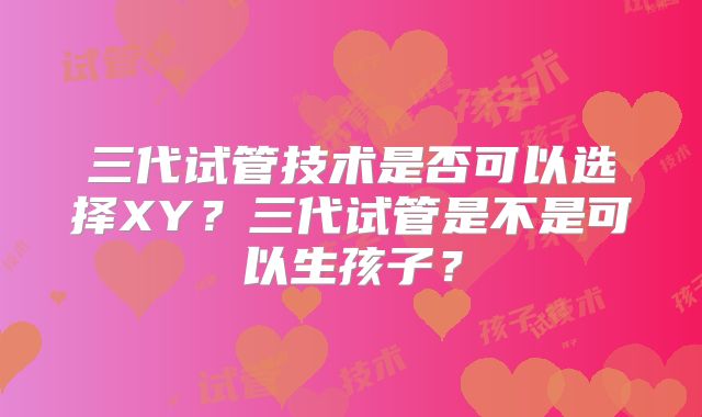 三代试管技术是否可以选择XY?三代试管是不是可以生孩子?