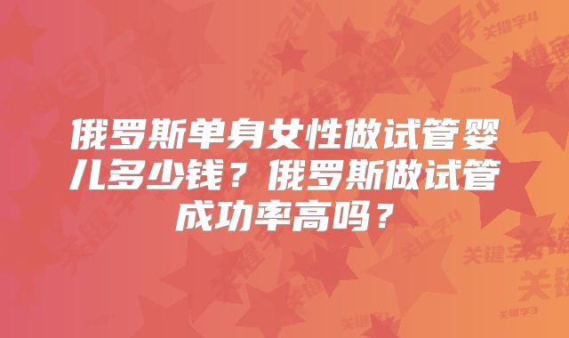俄罗斯单身女性做试管婴儿多少钱？俄罗斯做试管成功率高吗？