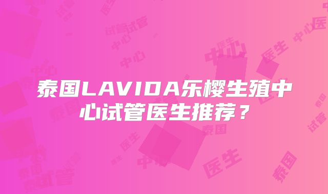 泰国LAVIDA乐樱生殖中心试管医生推荐？