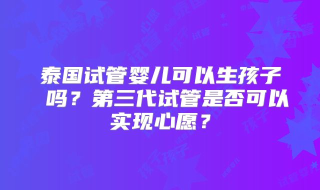 泰国试管婴儿可以生孩子 吗?第三代试管是否可以实现心愿?