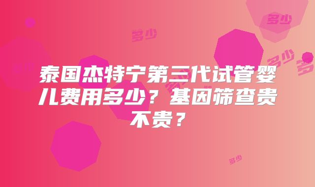 泰国杰特宁第三代试管婴儿费用多少?基因筛查贵不贵?