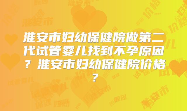淮安市妇幼保健院做第二代试管婴儿找到不孕原因?淮安市妇幼保健院价格?