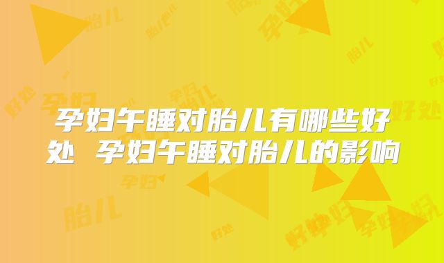 孕妇午睡对胎儿有哪些好处 孕妇午睡对胎儿的影响
