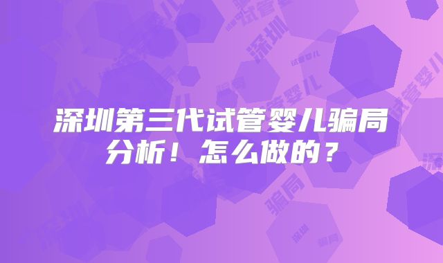 深圳第三代试管婴儿骗局分析!怎么做的?