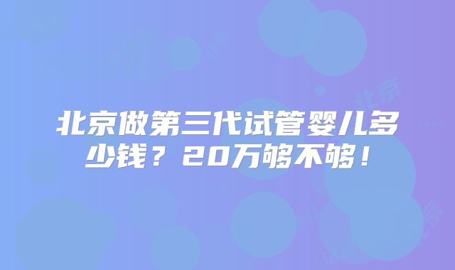北京做第三代试管婴儿多少钱？20万够不够！