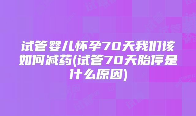 试管婴儿怀孕70天我们该如何减药(试管70天胎停是什么原因)
