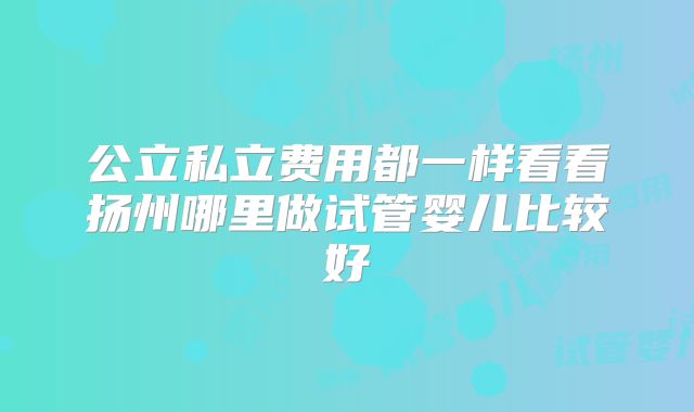 公立私立费用都一样看看扬州哪里做试管婴儿比较好