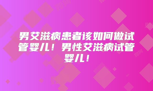 男艾滋病患者该如何做试管婴儿!男性艾滋病试管婴儿!