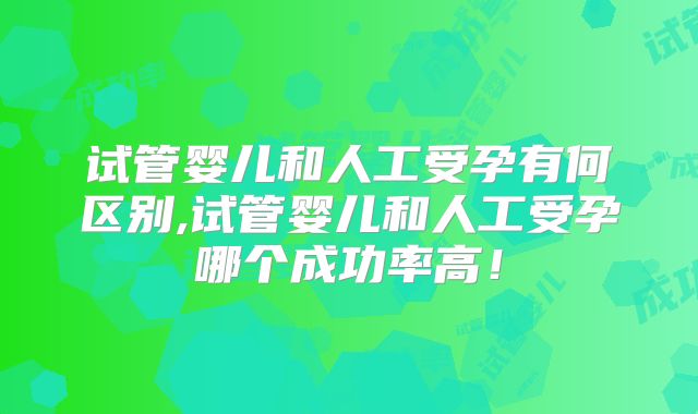 试管婴儿和人工受孕有何区别,试管婴儿和人工受孕哪个成功率高!