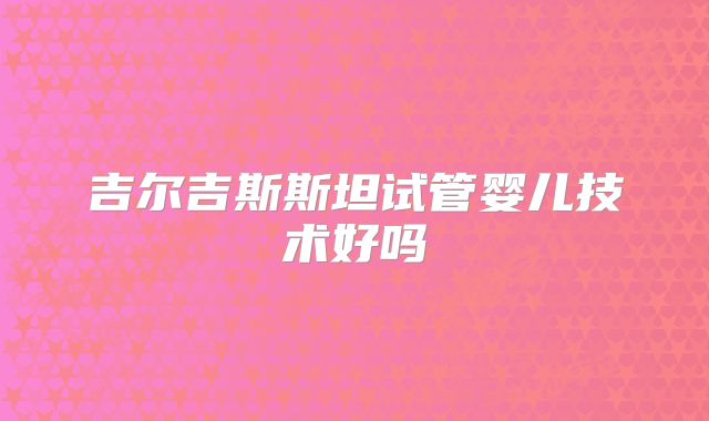 吉尔吉斯斯坦试管婴儿技术好吗