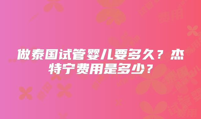 做泰国试管婴儿要多久?杰特宁费用是多少?