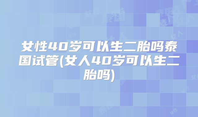 女性40岁可以生二胎吗泰国试管(女人40岁可以生二胎吗)
