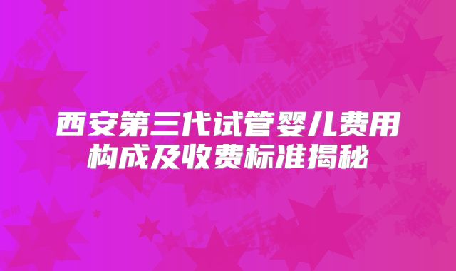 西安第三代试管婴儿费用构成及收费标准揭秘