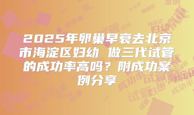 2025年卵巢早衰去北京市海淀区妇幼 做三代试管的成功率高吗？附成功案例分享