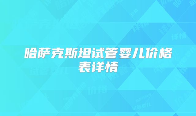 哈萨克斯坦试管婴儿价格表详情