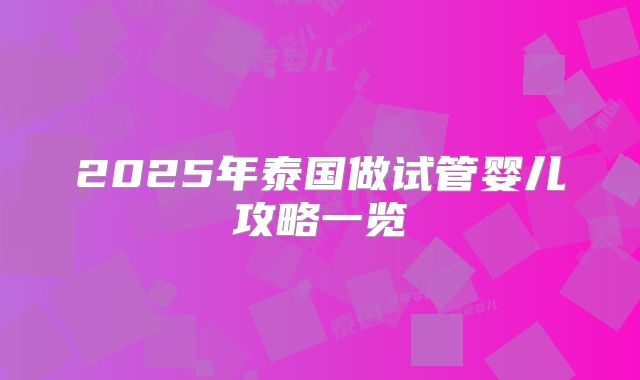 2025年泰国做试管婴儿攻略一览