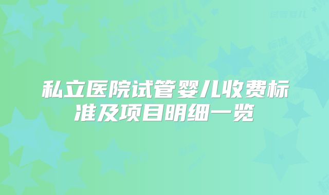 私立医院试管婴儿收费标准及项目明细一览