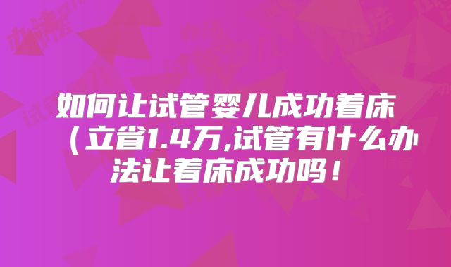 如何让试管婴儿成功着床(立省1.4万,试管有什么办法让着床成功吗!