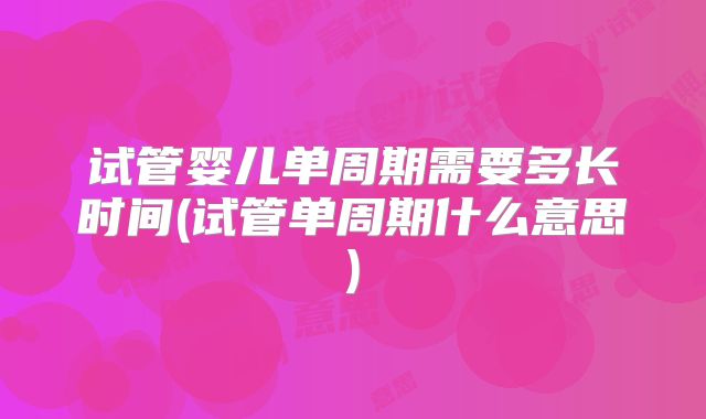 试管婴儿单周期需要多长时间(试管单周期什么意思)