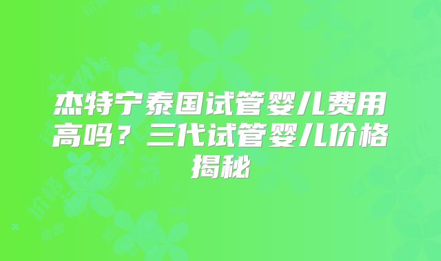 杰特宁泰国试管婴儿费用高吗？三代试管婴儿价格揭秘