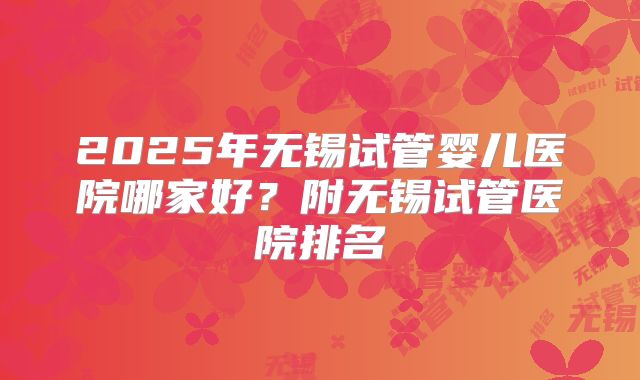 2025年无锡试管婴儿医院哪家好？附无锡试管医院排名