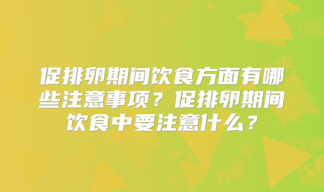 促排卵期间饮食方面有哪些注意事项?促排卵期间饮食中要注意什么?