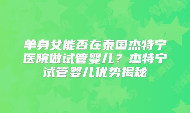 单身女能否在泰国杰特宁医院做试管婴儿?杰特宁试管婴儿优势揭秘
