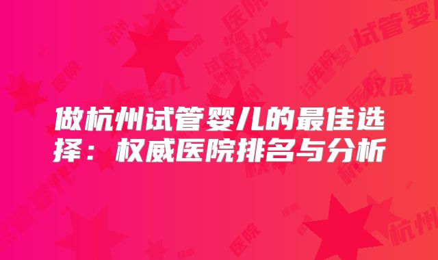 做杭州试管婴儿的最佳选择:权威医院排名与分析