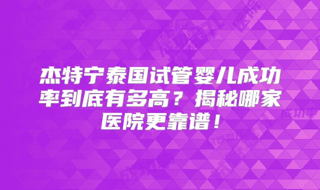 杰特宁泰国试管婴儿成功率到底有多高？揭秘哪家医院更靠谱！