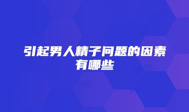 引起男人精子问题的因素有哪些