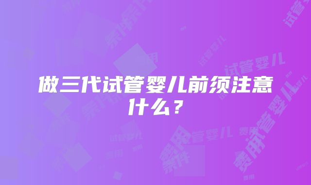 做三代试管婴儿前须注意什么？