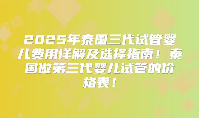 2025年泰国三代试管婴儿费用详解及选择指南！泰国做第三代婴儿试管的价格表！