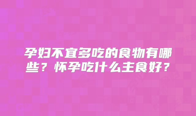 孕妇不宜多吃的食物有哪些？怀孕吃什么主食好？