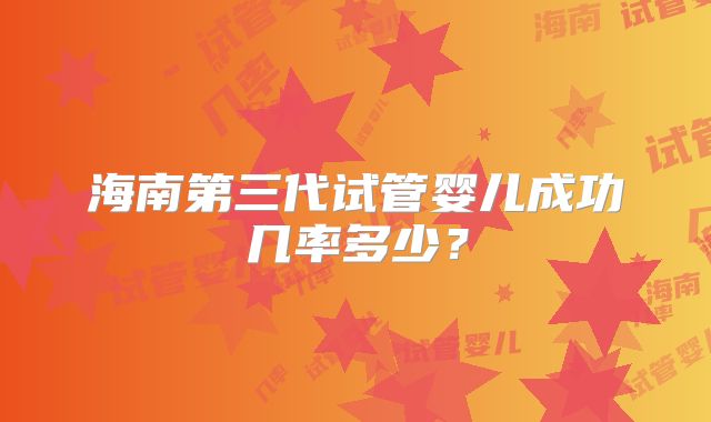 海南第三代试管婴儿成功几率多少?