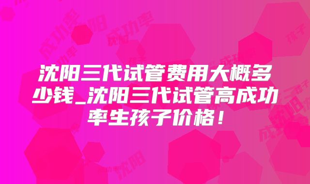 沈阳三代试管费用大概多少钱_沈阳三代试管高成功率生孩子价格！