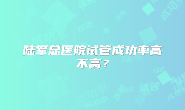 陆军总医院试管成功率高不高？